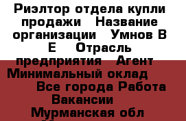 Риэлтор отдела купли-продажи › Название организации ­ Умнов В.Е. › Отрасль предприятия ­ Агент › Минимальный оклад ­ 60 000 - Все города Работа » Вакансии   . Мурманская обл.,Мончегорск г.